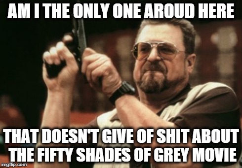 Too much hype for such a crappy movie | AM I THE ONLY ONE AROUD HERE THAT DOESN'T GIVE OF SHIT ABOUT THE FIFTY SHADES OF GREY MOVIE | image tagged in memes,am i the only one around here | made w/ Imgflip meme maker