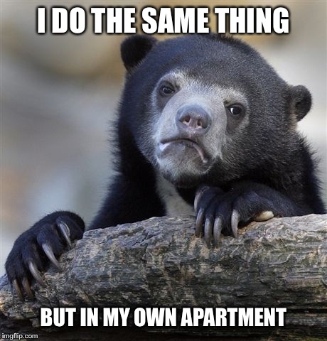 Confession Bear Meme | I DO THE SAME THING BUT IN MY OWN APARTMENT | image tagged in memes,confession bear | made w/ Imgflip meme maker