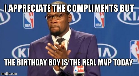 You The Real MVP | I APPRECIATE THE COMPLIMENTS BUT THE BIRTHDAY BOY IS THE REAL MVP TODAY | image tagged in memes,you the real mvp | made w/ Imgflip meme maker