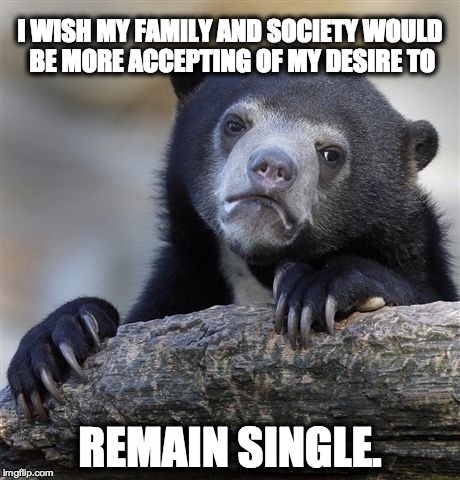 Confession Bear | I WISH MY FAMILY AND SOCIETY WOULD BE MORE ACCEPTING OF MY DESIRE TO REMAIN SINGLE. | image tagged in memes,confession bear,AdviceAnimals | made w/ Imgflip meme maker