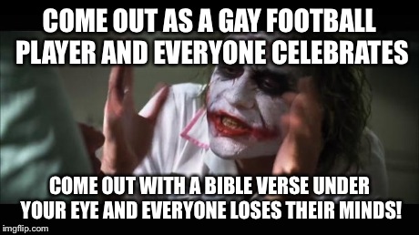 And everybody loses their minds | COME OUT AS A GAY FOOTBALL PLAYER AND EVERYONE CELEBRATES COME OUT WITH A BIBLE VERSE UNDER YOUR EYE AND EVERYONE LOSES THEIR MINDS! | image tagged in memes,and everybody loses their minds | made w/ Imgflip meme maker