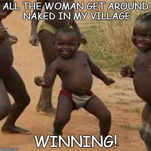 Lifes Pretty Darn Good | ALL THE WOMAN GET AROUND NAKED IN MY VILLAGE WINNING! | image tagged in memes,third world success kid,naked,winner | made w/ Imgflip meme maker