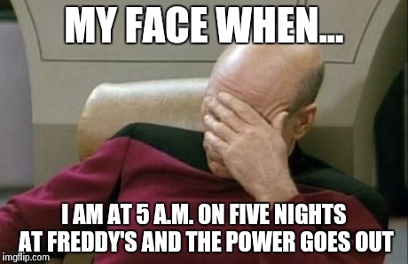 Captain Picard Facepalm | MY FACE WHEN... I AM AT 5 A.M. ON FIVE NIGHTS AT FREDDY'S AND THE POWER GOES OUT | image tagged in memes,captain picard facepalm | made w/ Imgflip meme maker