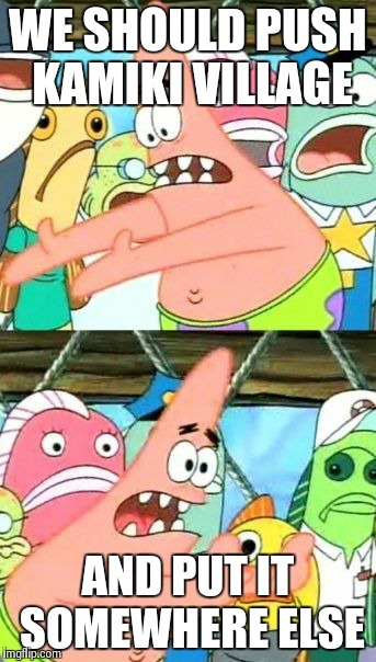 Put It Somewhere Else Patrick | WE SHOULD PUSH KAMIKI VILLAGE AND PUT IT SOMEWHERE ELSE | image tagged in memes,put it somewhere else patrick | made w/ Imgflip meme maker