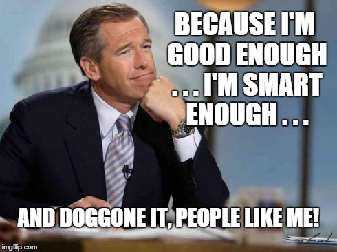 Brian Williams | BECAUSE I'M GOOD ENOUGH . . . I'M SMART ENOUGH . . . AND DOGGONE IT, PEOPLE LIKE ME! | image tagged in brian williams | made w/ Imgflip meme maker