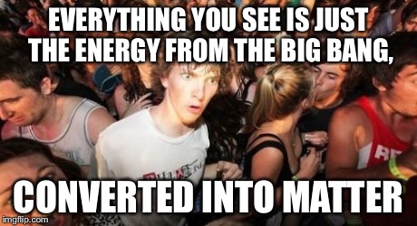 Sudden Clarity Clarence Meme | EVERYTHING YOU SEE IS JUST THE ENERGY FROM THE BIG BANG, CONVERTED INTO MATTER | image tagged in memes,sudden clarity clarence | made w/ Imgflip meme maker