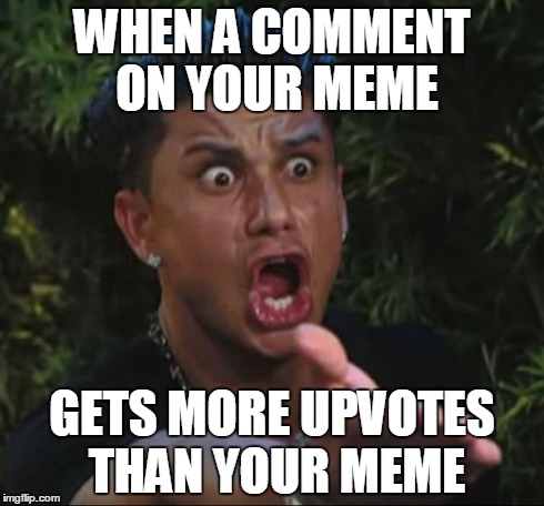 Yes, this does actually happen. | WHEN A COMMENT ON YOUR MEME GETS MORE UPVOTES THAN YOUR MEME | image tagged in memes,dj pauly d,comments | made w/ Imgflip meme maker