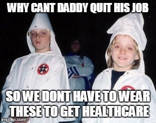 Kool Kid Klan | WHY CANT DADDY QUIT HIS JOB SO WE DONT HAVE TO WEAR THESE TO GET HEALTHCARE | image tagged in memes,kool kid klan | made w/ Imgflip meme maker