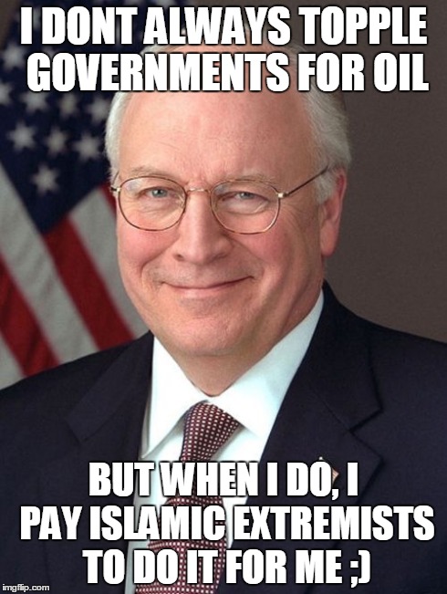 Dick Cheney Meme | I DONT ALWAYS TOPPLE GOVERNMENTS FOR OIL BUT WHEN I DO, I PAY ISLAMIC EXTREMISTS TO DO IT FOR ME ;) | image tagged in memes,dick cheney | made w/ Imgflip meme maker