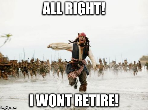 Jack Sparrow Being Chased | ALL RIGHT! I WONT RETIRE! | image tagged in memes,jack sparrow being chased | made w/ Imgflip meme maker