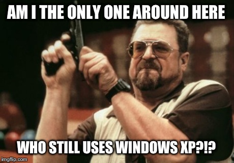 Am I The Only One Around Here Meme | AM I THE ONLY ONE AROUND HERE WHO STILL USES WINDOWS XP?!? | image tagged in memes,am i the only one around here | made w/ Imgflip meme maker