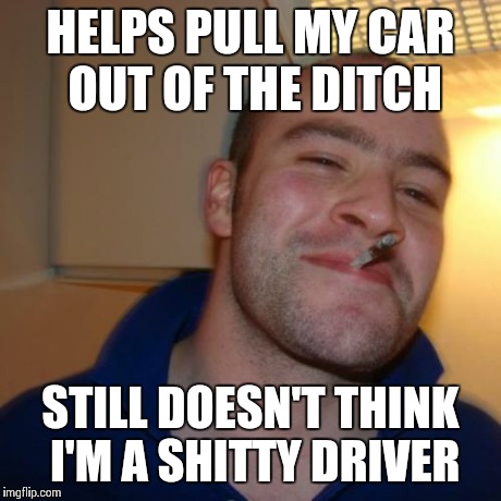 Good Guy Greg | HELPS PULL MY CAR OUT OF THE DITCH STILL DOESN'T THINK I'M A SHITTY DRIVER | image tagged in memes,good guy greg | made w/ Imgflip meme maker