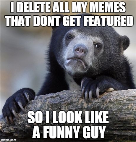 Confession Bear | I DELETE ALL MY MEMES THAT DONT GET FEATURED SO I LOOK LIKE A FUNNY GUY | image tagged in memes,confession bear | made w/ Imgflip meme maker