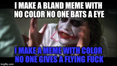 And everybody loses their minds Meme | I MAKE A BLAND MEME WITH NO COLOR NO ONE BATS A EYE I MAKE A MEME WITH COLOR NO ONE GIVES A FLYING F**K | image tagged in memes,and everybody loses their minds | made w/ Imgflip meme maker
