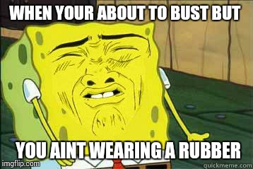 Sponge bob | WHEN YOUR ABOUT TO BUST BUT YOU AINT WEARING A RUBBER | image tagged in sponge bob | made w/ Imgflip meme maker