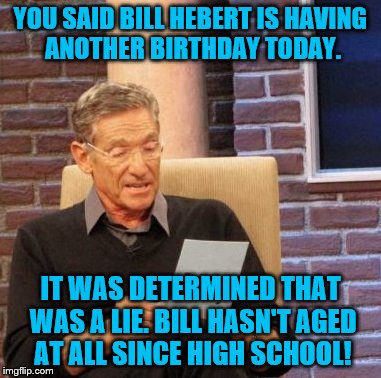 Maury Lie Detector | YOU SAID BILL HEBERT IS HAVING ANOTHER BIRTHDAY TODAY. IT WAS DETERMINED THAT WAS A LIE.
BILL HASN'T AGED AT ALL SINCE HIGH SCHOOL! | image tagged in memes,maury lie detector | made w/ Imgflip meme maker