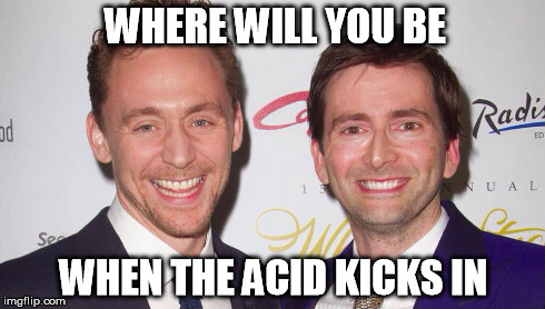 WHERE WILL YOU BE WHEN THE ACID KICKS IN | image tagged in lsd,drugs,tom hiddleston,doctor who | made w/ Imgflip meme maker
