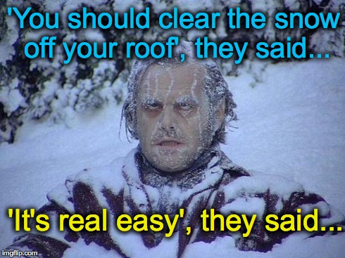 Jack Nicholson The Shining Snow Meme | 'You should clear the snow off your roof', they said... 'It's real easy', they said... | image tagged in memes,jack nicholson the shining snow | made w/ Imgflip meme maker