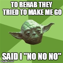Advice Yoda Meme | TO REHAB THEY TRIED TO MAKE ME GO SAID I "NO NO NO" | image tagged in memes,advice yoda | made w/ Imgflip meme maker