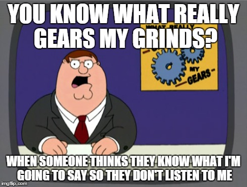 Grinds my gears | YOU KNOW WHAT REALLY GEARS MY GRINDS? WHEN SOMEONE THINKS THEY KNOW WHAT I'M GOING TO SAY SO THEY DON'T LISTEN TO ME | image tagged in memes,peter griffin news | made w/ Imgflip meme maker