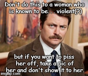 How to... | Don't do this to a woman who is known to be. . . violent(?) but if you want to piss her off, take a pic of her and don't show it to her. | image tagged in memes,ron swanson | made w/ Imgflip meme maker