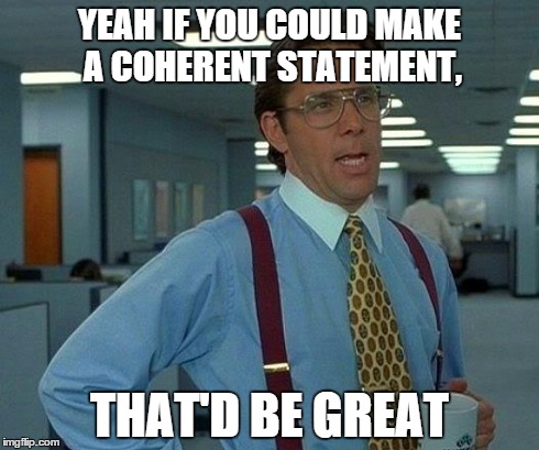 That Would Be Great Meme | YEAH IF YOU COULD MAKE A COHERENT STATEMENT, THAT'D BE GREAT | image tagged in memes,that would be great | made w/ Imgflip meme maker