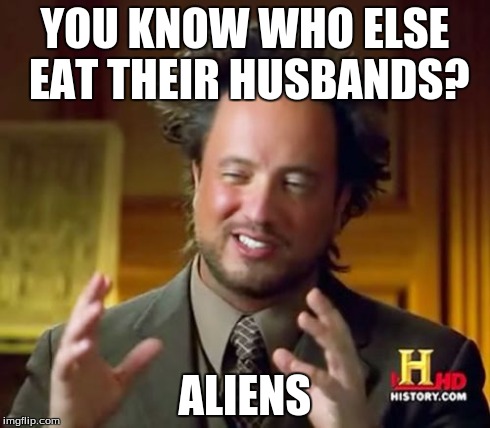 Ancient Aliens Meme | YOU KNOW WHO ELSE EAT THEIR HUSBANDS? ALIENS | image tagged in memes,ancient aliens | made w/ Imgflip meme maker