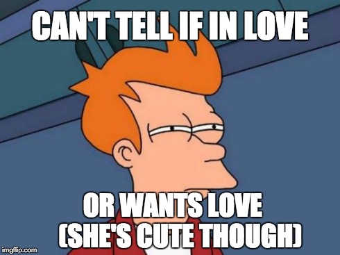 Futurama Fry Meme | CAN'T TELL IF IN LOVE OR WANTS LOVE  
(SHE'S CUTE THOUGH) | image tagged in memes,futurama fry | made w/ Imgflip meme maker