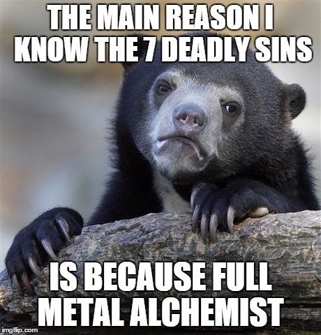 Confession Bear | THE MAIN REASON I KNOW THE 7 DEADLY SINS IS BECAUSE FULL METAL ALCHEMIST | image tagged in memes,confession bear | made w/ Imgflip meme maker