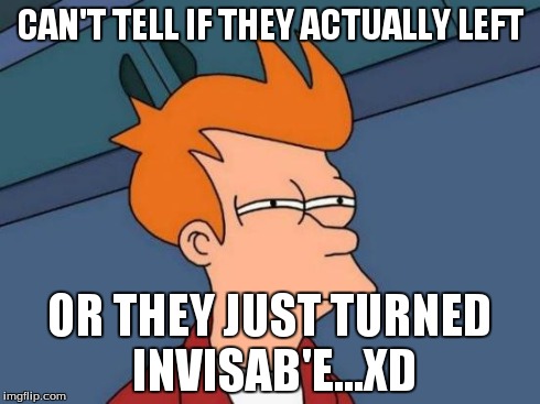 Futurama Fry Meme | CAN'T TELL IF THEY ACTUALLY LEFT OR THEY JUST TURNED INVISAB'E...XD | image tagged in memes,futurama fry | made w/ Imgflip meme maker