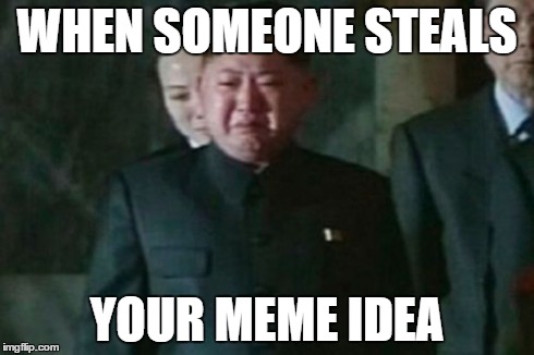 Kim Jong Un Sad | WHEN SOMEONE STEALS YOUR MEME IDEA | image tagged in memes,kim jong un sad | made w/ Imgflip meme maker