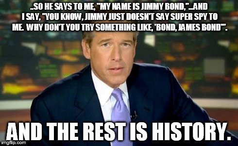 Brian Williams Was There | ..SO HE SAYS TO ME, "MY NAME IS JIMMY BOND,"...AND I SAY, "YOU KNOW, JIMMY JUST DOESN'T SAY SUPER SPY TO ME.  WHY DON'T YOU TRY SOMETHING LI | image tagged in memes,brian williams was there | made w/ Imgflip meme maker