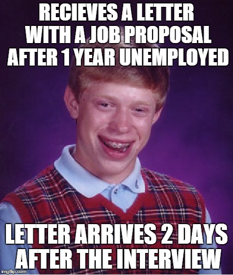 Bad Luck Brian | RECIEVES A LETTER WITH A JOB PROPOSAL AFTER 1 YEAR UNEMPLOYED LETTER ARRIVES 2 DAYS AFTER THE INTERVIEW | image tagged in memes,bad luck brian | made w/ Imgflip meme maker