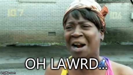 Ain't Nobody Got Time For That Meme | OH LAWRD... | image tagged in memes,aint nobody got time for that | made w/ Imgflip meme maker