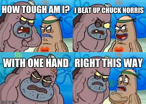 How Tough Are You | HOW TOUGH AM I? I BEAT UP CHUCK NORRIS WITH ONE HAND RIGHT THIS WAY | image tagged in memes,how tough are you | made w/ Imgflip meme maker