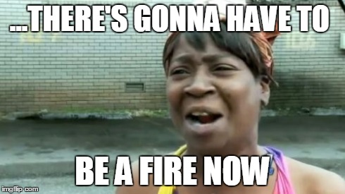 Ain't Nobody Got Time For That Meme | ...THERE'S GONNA HAVE TO BE A FIRE NOW | image tagged in memes,aint nobody got time for that | made w/ Imgflip meme maker