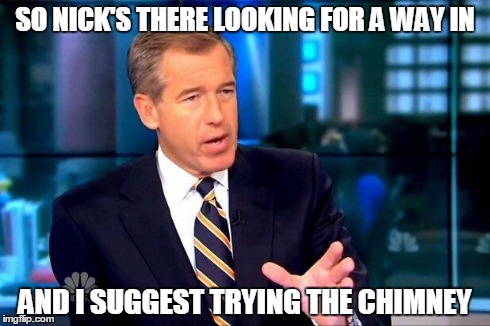 Brian Williams Was There 2 | SO NICK'S THERE LOOKING FOR A WAY IN AND I SUGGEST TRYING THE CHIMNEY | image tagged in memes,brian williams was there 2 | made w/ Imgflip meme maker