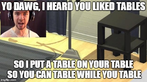 YO DAWG, I HEARD YOU LIKED TABLES SO I PUT A TABLE ON YOUR TABLE SO YOU CAN TABLE WHILE YOU TABLE | image tagged in jacksepticeyetable | made w/ Imgflip meme maker