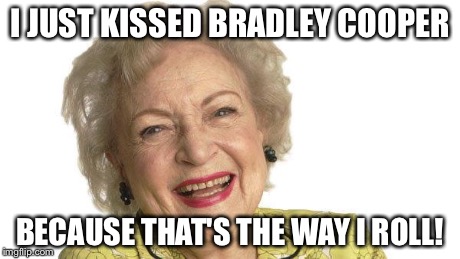 Betty White | I JUST KISSED BRADLEY COOPER BECAUSE THAT'S THE WAY I ROLL! | image tagged in betty white | made w/ Imgflip meme maker