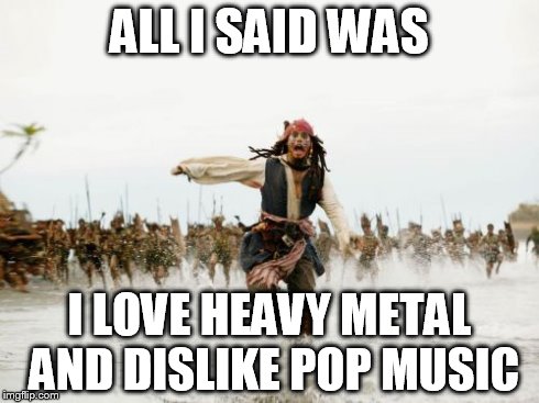 Jack Sparrow Being Chased Meme | ALL I SAID WAS I LOVE HEAVY METAL AND DISLIKE POP MUSIC | image tagged in memes,jack sparrow being chased | made w/ Imgflip meme maker