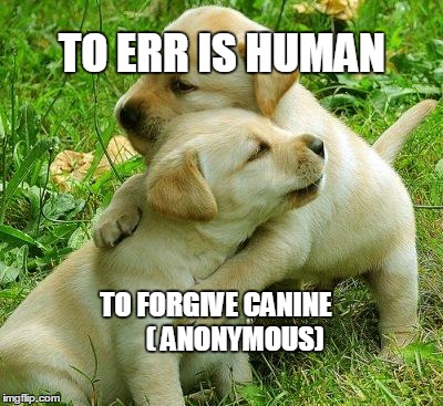 Puppy I love bro | TO ERR IS HUMAN TO FORGIVE CANINE        ( ANONYMOUS) | image tagged in puppy i love bro | made w/ Imgflip meme maker