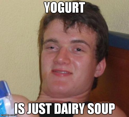 10 Guy | YOGURT IS JUST DAIRY SOUP | image tagged in memes,10 guy,AdviceAnimals | made w/ Imgflip meme maker