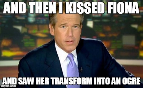 Brian Williams Was There | AND THEN I KISSED FIONA AND SAW HER TRANSFORM INTO AN OGRE | image tagged in memes,brian williams was there | made w/ Imgflip meme maker