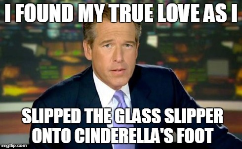 Brian Williams Was There | I FOUND MY TRUE LOVE AS I SLIPPED THE GLASS SLIPPER ONTO CINDERELLA'S FOOT | image tagged in memes,brian williams was there | made w/ Imgflip meme maker