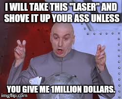 Dr Evil Laser | I WILL TAKE THIS "LASER" AND SHOVE IT UP YOUR ASS UNLESS YOU GIVE ME 1MILLION DOLLARS. | image tagged in memes,dr evil laser | made w/ Imgflip meme maker