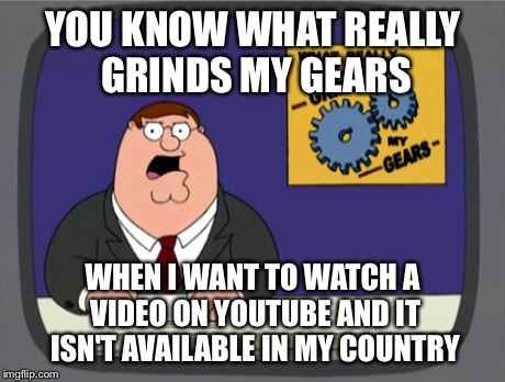 Peter Griffin News | YOU KNOW WHAT REALLY GRINDS MY GEARS WHEN I WANT TO WATCH A VIDEO ON YOUTUBE AND IT ISN'T AVAILABLE IN MY COUNTRY | image tagged in memes,peter griffin news | made w/ Imgflip meme maker