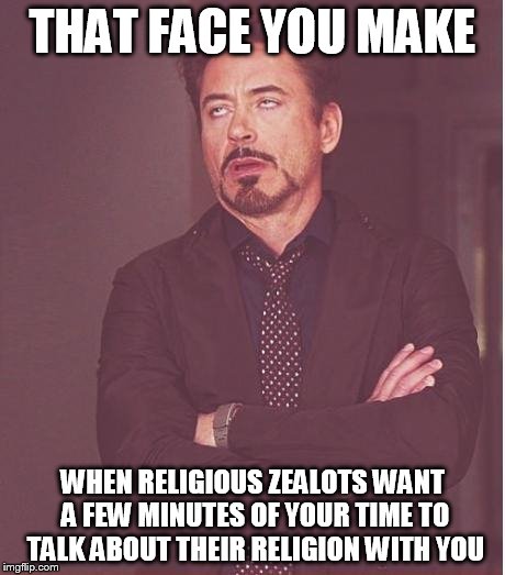 Face You Make Robert Downey Jr | THAT FACE YOU MAKE WHEN RELIGIOUS ZEALOTS WANT A FEW MINUTES OF YOUR TIME TO TALK ABOUT THEIR RELIGION WITH YOU | image tagged in memes,face you make robert downey jr | made w/ Imgflip meme maker