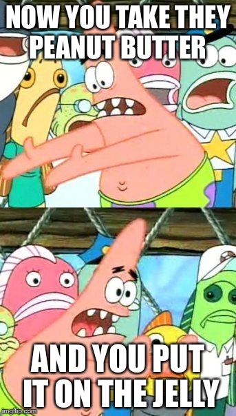 Put It Somewhere Else Patrick Meme | NOW YOU TAKE THEY PEANUT BUTTER AND YOU PUT IT ON THE JELLY | image tagged in memes,put it somewhere else patrick | made w/ Imgflip meme maker