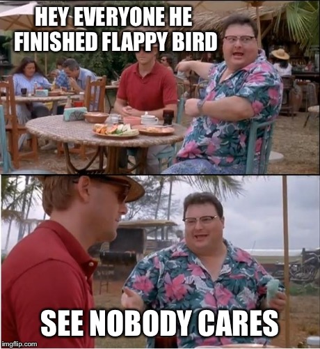 See Nobody Cares | HEY EVERYONE HE FINISHED FLAPPY BIRD SEE NOBODY CARES | image tagged in memes,see nobody cares | made w/ Imgflip meme maker