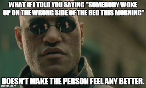 Matrix Morpheus | WHAT IF I TOLD YOU SAYING "SOMEBODY WOKE UP ON THE WRONG SIDE OF THE BED THIS MORNING" DOESN'T MAKE THE PERSON FEEL ANY BETTER. | image tagged in memes,matrix morpheus | made w/ Imgflip meme maker